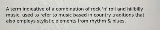 A term indicative of a combination of rock 'n' roll and hillbilly music, used to refer to music based in country traditions that also employs stylistic elements from rhythm & blues.