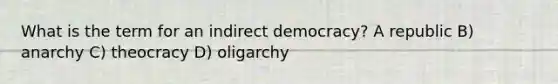 What is the term for an indirect democracy? A republic B) anarchy C) theocracy D) oligarchy