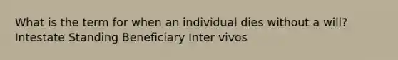 What is the term for when an individual dies without a will? Intestate Standing Beneficiary Inter vivos