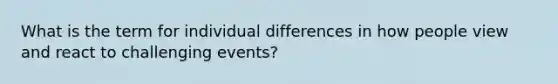 What is the term for individual differences in how people view and react to challenging events?