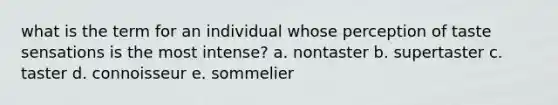 what is the term for an individual whose perception of taste sensations is the most intense? a. nontaster b. supertaster c. taster d. connoisseur e. sommelier