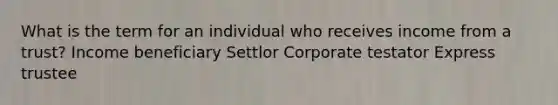 What is the term for an individual who receives income from a trust? Income beneficiary Settlor Corporate testator Express trustee