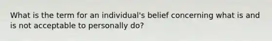 What is the term for an individual's belief concerning what is and is not acceptable to personally do?