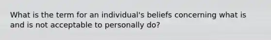 What is the term for an individual's beliefs concerning what is and is not acceptable to personally do?