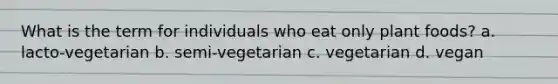 What is the term for individuals who eat only plant foods? a. lacto-vegetarian b. semi-vegetarian c. vegetarian d. vegan