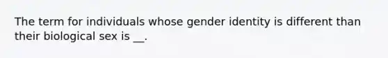 The term for individuals whose gender identity is different than their biological sex is __.