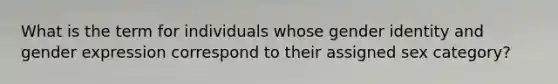 What is the term for individuals whose gender identity and gender expression correspond to their assigned sex category?