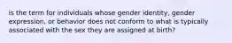 is the term for individuals whose gender identity, gender expression, or behavior does not conform to what is typically associated with the sex they are assigned at birth?