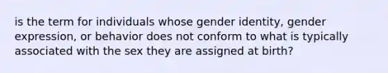 is the term for individuals whose gender identity, gender expression, or behavior does not conform to what is typically associated with the sex they are assigned at birth?