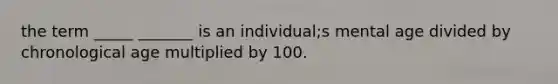 the term _____ _______ is an individual;s mental age divided by chronological age multiplied by 100.