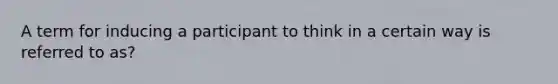 A term for inducing a participant to think in a certain way is referred to as?