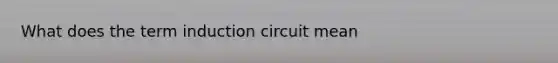 What does the term induction circuit mean