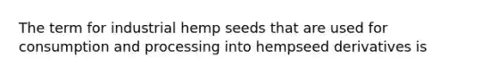 The term for industrial hemp seeds that are used for consumption and processing into hempseed derivatives is