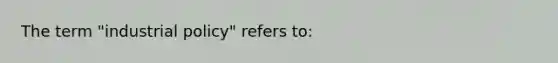 The term "industrial policy" refers to: