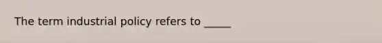 The term industrial policy refers to _____