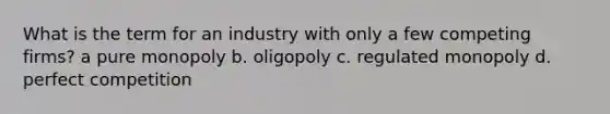 What is the term for an industry with only a few competing firms? a pure monopoly b. oligopoly c. regulated monopoly d. perfect competition