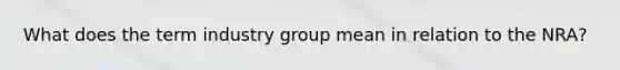 What does the term industry group mean in relation to the NRA?