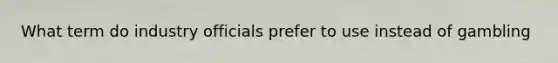 What term do industry officials prefer to use instead of gambling