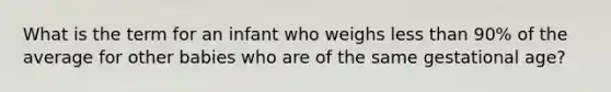 What is the term for an infant who weighs <a href='https://www.questionai.com/knowledge/k7BtlYpAMX-less-than' class='anchor-knowledge'>less than</a> 90% of the average for other babies who are of the same gestational age?