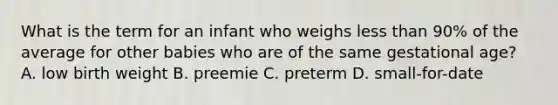 What is the term for an infant who weighs <a href='https://www.questionai.com/knowledge/k7BtlYpAMX-less-than' class='anchor-knowledge'>less than</a> 90% of the average for other babies who are of the same gestational age? A. low birth weight B. preemie C. preterm D. small-for-date