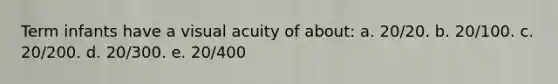 Term infants have a visual acuity of about: a. 20/20. b. 20/100. c. 20/200. d. 20/300. e. 20/400