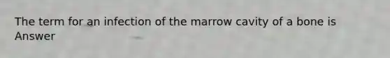 The term for an infection of the marrow cavity of a bone is Answer