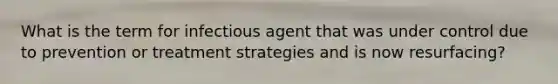 What is the term for infectious agent that was under control due to prevention or treatment strategies and is now resurfacing?