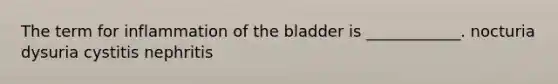 The term for inflammation of the bladder is ____________. nocturia dysuria cystitis nephritis