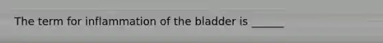 The term for inflammation of the bladder is ______