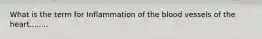 What is the term for Inflammation of the blood vessels of the heart........