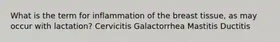 What is the term for inflammation of the breast tissue, as may occur with lactation? Cervicitis Galactorrhea Mastitis Ductitis