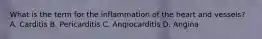 What is the term for the inflammation of the heart and vessels? A. Carditis B. Pericarditis C. Angiocarditis D. Angina