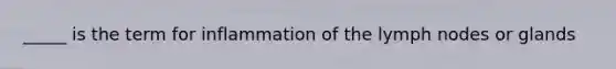 _____ is the term for inflammation of the lymph nodes or glands