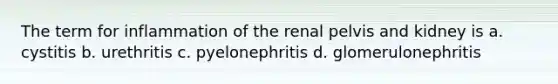 The term for inflammation of the renal pelvis and kidney is a. cystitis b. urethritis c. pyelonephritis d. glomerulonephritis