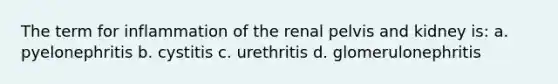 The term for inflammation of the renal pelvis and kidney is: a. pyelonephritis b. cystitis c. urethritis d. glomerulonephritis