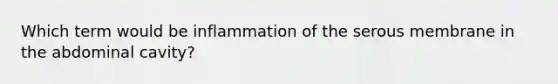 Which term would be inflammation of the serous membrane in the abdominal cavity?