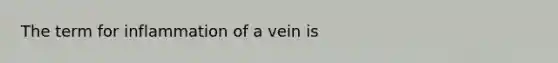 The term for inflammation of a vein is