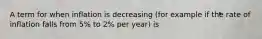 A term for when inflation is decreasing (for example if the rate of inflation falls from 5% to 2% per year) is