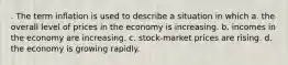 . The term inflation is used to describe a situation in which a. the overall level of prices in the economy is increasing. b. incomes in the economy are increasing. c. stock-market prices are rising. d. the economy is growing rapidly.