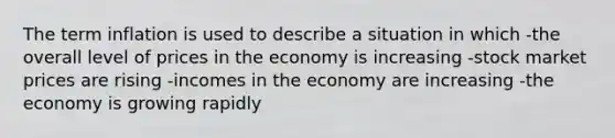 The term inflation is used to describe a situation in which -the overall level of prices in the economy is increasing -stock market prices are rising -incomes in the economy are increasing -the economy is growing rapidly