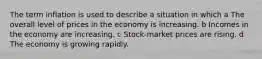 The term inflation is used to describe a situation in which a The overall level of prices in the economy is increasing. b Incomes in the economy are increasing. c Stock-market prices are rising. d The economy is growing rapidly.