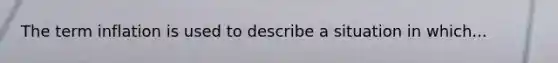 The term inflation is used to describe a situation in which...