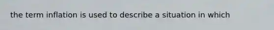 the term inflation is used to describe a situation in which