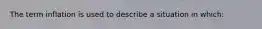 The term inflation is used to describe a situation in which:
