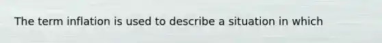 The term inflation is used to describe a situation in which