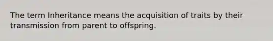 The term Inheritance means the acquisition of traits by their transmission from parent to offspring.