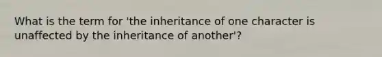 What is the term for 'the inheritance of one character is unaffected by the inheritance of another'?