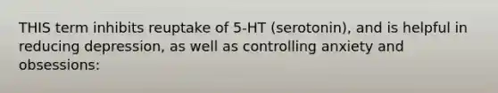 THIS term inhibits reuptake of 5-HT (serotonin), and is helpful in reducing depression, as well as controlling anxiety and obsessions: