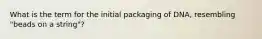 What is the term for the initial packaging of DNA, resembling "beads on a string"?