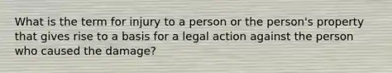 What is the term for injury to a person or the person's property that gives rise to a basis for a legal action against the person who caused the damage?